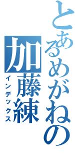 とあるめがねの加藤練（インデックス）