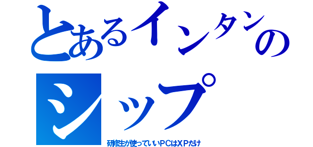 とあるインタンのシップ（研修生が使っていいＰＣはＸＰだけ）