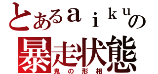 とあるａｉｋｕの暴走状態（鬼の形相）