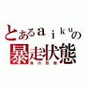 とあるａｉｋｕの暴走状態（鬼の形相）