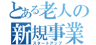 とある老人の新規事業（スタートアップ）