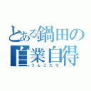 とある鍋田の自業自得（うんこだろ）