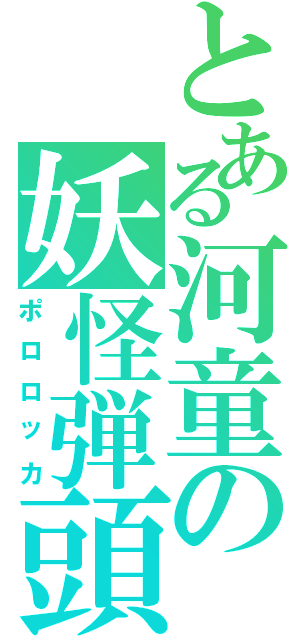 とある河童の妖怪弾頭（ポロロッカ）