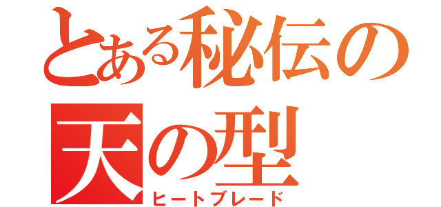 とある秘伝の天の型（ヒートブレード）