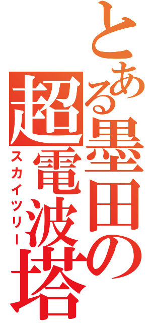 とある墨田の超電波塔（スカイツリー）