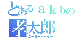 とあるａｋｂの孝太郎（こーちーゃーんー）