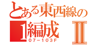 とある東西線の１編成Ⅱ（０７－１０３Ｆ）