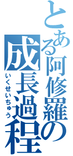 とある阿修羅の成長過程（いくせいちゅう）