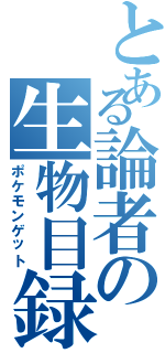 とある論者の生物目録（ポケモンゲット）