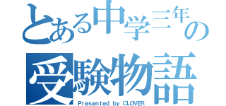 とある中学三年生の受験物語（Ｐｒｅｓｅｎｔｅｄ ｂｙ ＣＬＯＶＥＲ）