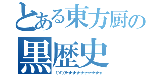 とある東方厨の黒歴史（（゜∀゜）アヒャヒャヒャヒャヒャヒャヒャヒャヒャ）