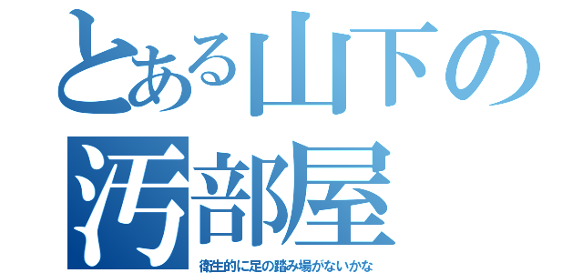 とある山下の汚部屋（衛生的に足の踏み場がないかな）