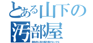 とある山下の汚部屋（衛生的に足の踏み場がないかな）