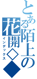 とある陌上の花開◇◆（インデックス）