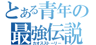 とある青年の最強伝説（カオスストーリー）