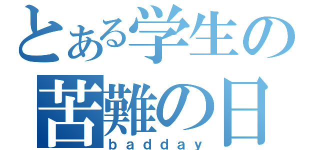 とある学生の苦難の日（ｂａｄｄａｙ）