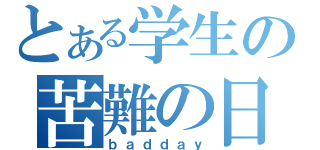 とある学生の苦難の日（ｂａｄｄａｙ）