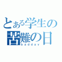 とある学生の苦難の日（ｂａｄｄａｙ）