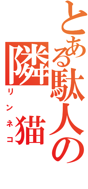 とある駄人の隣　猫（リンネコ）