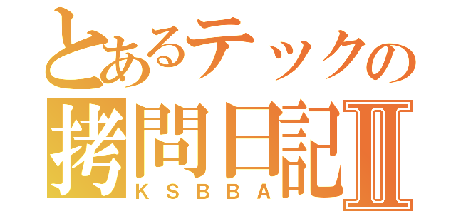 とあるテックの拷問日記Ⅱ（ＫＳＢＢＡ）