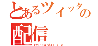 とあるツイッター民の配信（Ｔｗｉｔｔｅｒ＠ｄｅ＿ｓ＿０）