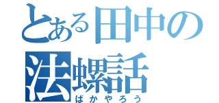 とある田中の法螺話（ばかやろう）