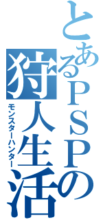 とあるＰＳＰの狩人生活（モンスターハンター）