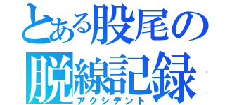 とある股尾の脱線記録（アクシデント）