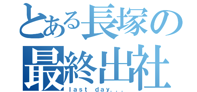 とある長塚の最終出社（ｌａｓｔ ｄａｙ．．．）