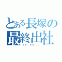 とある長塚の最終出社（ｌａｓｔ ｄａｙ．．．）