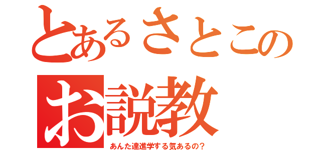 とあるさとこのお説教（あんた達進学する気あるの？）