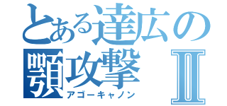 とある達広の顎攻撃Ⅱ（アゴーキャノン）