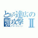 とある達広の顎攻撃Ⅱ（アゴーキャノン）