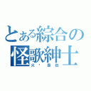 とある綜合の怪歌紳士（火 焰 是 也）