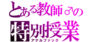 とある教師♂の特別授業（アナルファック）