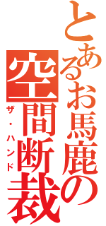 とあるお馬鹿の空間断裁（ザ・ハンド）