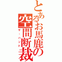 とあるお馬鹿の空間断裁（ザ・ハンド）