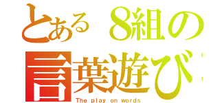 とある８組の言葉遊び（Ｔｈｅ ｐｌａｙ ｏｎ ｗｏｒｄｓ）