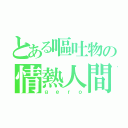 とある嘔吐物の情熱人間（ｇｅｒｏ）