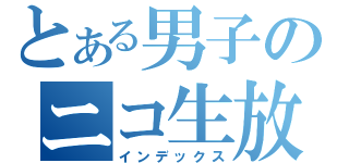 とある男子のニコ生放送（インデックス）