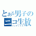 とある男子のニコ生放送（インデックス）