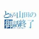 とある山田の御話終了（デ！？オチは？）