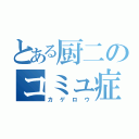 とある厨二のコミュ症（カゲロウ）