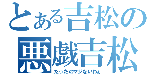 とある吉松の悪戯吉松（だったのマジないわぁ）