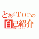 とあるＴＯＰの自己紹介（Ｗｅｌｃｏｍｅ）