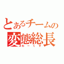 とあるチームの変態総長（わーくす）