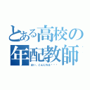 とある高校の年配教師（はい、こんにちは〜⤴︎）