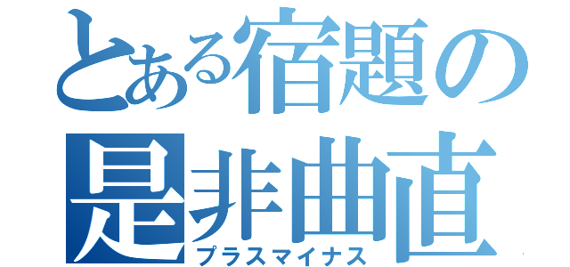 とある宿題の是非曲直（プラスマイナス）