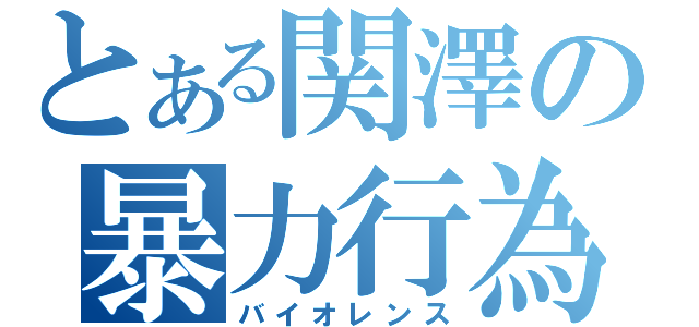 とある関澤の暴力行為（バイオレンス）