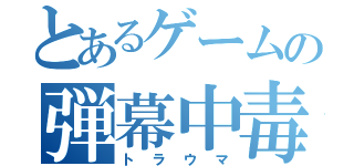 とあるゲームの弾幕中毒（トラウマ）